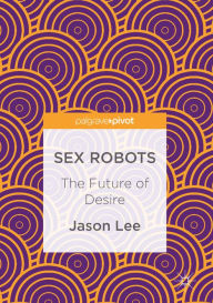 Title: Sex Robots: The Future of Desire, Author: Jason Lee