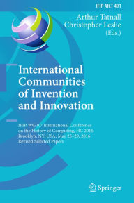 Title: International Communities of Invention and Innovation: IFIP WG 9.7 International Conference on the History of Computing, HC 2016, Brooklyn, NY, USA, May 25-29, 2016, Revised Selected Papers, Author: Arthur Tatnall