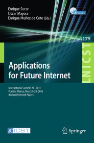 Title: Applications for Future Internet: International Summit, AFI 2016, Puebla, Mexico, May 25-28, 2016, Revised Selected Papers, Author: Enrique Sucar