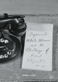 Title: Organized White Women and the Challenge of Racial Integration, 1945-1965: Uneasy, Groundless Moderates, Author: Helen Laville