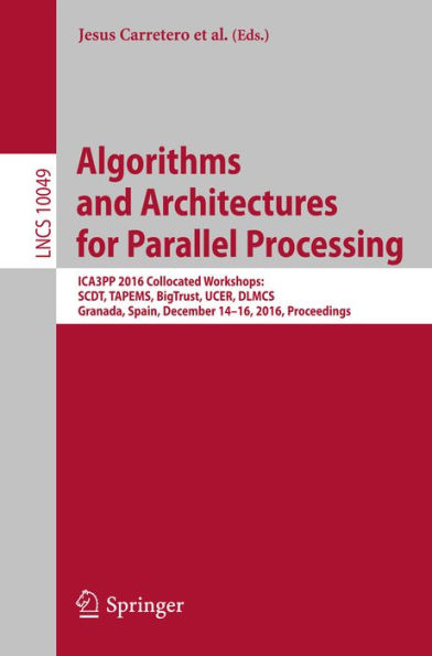 Algorithms and Architectures for Parallel Processing: ICA3PP 2016 Collocated Workshops: SCDT, TAPEMS, BigTrust, UCER, DLMCS, Granada, Spain, December 14-16, 2016, Proceedings