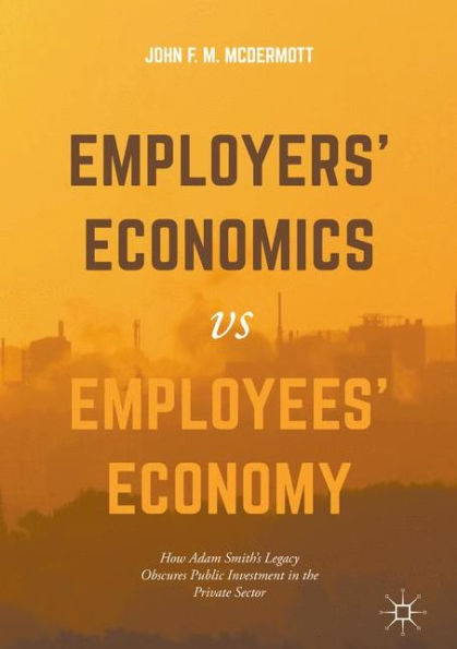 Employers' Economics versus Employees' Economy: How Adam Smith's Legacy Obscures Public Investment in the Private Sector