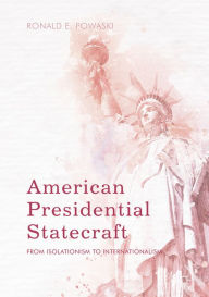 Title: American Presidential Statecraft: From Isolationism to Internationalism, Author: Ronald E. Powaski