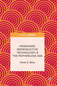 Title: Heidegger, Reproductive Technology, & The Motherless Age, Author: Dana S. Belu