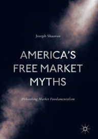 Title: America's Free Market Myths: Debunking Market Fundamentalism, Author: Joseph Shaanan