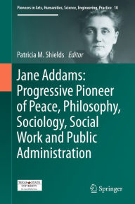 Title: Jane Addams: Progressive Pioneer of Peace, Philosophy, Sociology, Social Work and Public Administration, Author: Patricia Shields