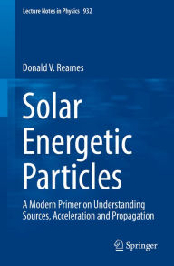 Title: Solar Energetic Particles: A Modern Primer on Understanding Sources, Acceleration and Propagation, Author: Donald V. Reames