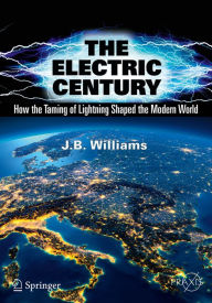 Title: The Electric Century: How the Taming of Lightning Shaped the Modern World, Author: J.B. Williams