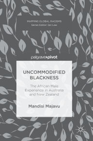 Title: Uncommodified Blackness: The African Male Experience in Australia and New Zealand, Author: Mandisi Majavu