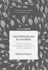 Title: Uncommodified Blackness: The African Male Experience in Australia and New Zealand, Author: Mandisi Majavu