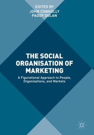 Title: The Social Organisation of Marketing: A Figurational Approach to People, Organisations, and Markets, Author: John Connolly