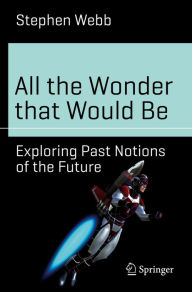 Title: All the Wonder that Would Be: Exploring Past Notions of the Future, Author: Stephen Webb