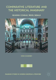 Title: Comparative Literature and the Historical Imaginary: Reading Conrad, Weiss, Sebald, Author: Kaisa Kaakinen