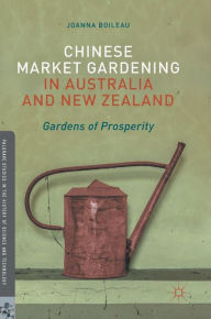 Title: Chinese Market Gardening in Australia and New Zealand: Gardens of Prosperity, Author: Joanna Boileau