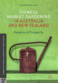 Title: Chinese Market Gardening in Australia and New Zealand: Gardens of Prosperity, Author: Joanna Boileau