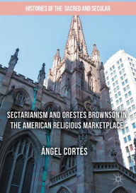 Title: Sectarianism and Orestes Brownson in the American Religious Marketplace, Author: Ángel Cortés