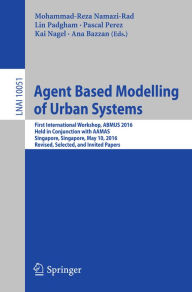 Title: Agent Based Modelling of Urban Systems: First International Workshop, ABMUS 2016, Held in Conjunction with AAMAS, Singapore, Singapore, May 10, 2016, Revised, Selected, and Invited Papers, Author: Mohammad-Reza Namazi-Rad