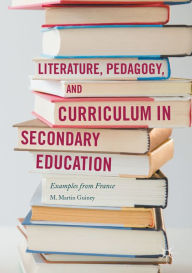 Title: Literature, Pedagogy, and Curriculum in Secondary Education: Examples from France, Author: M. Martin Guiney