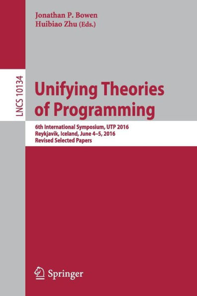 Unifying Theories of Programming: 6th International Symposium, UTP 2016, Reykjavik, Iceland, June 4-5, 2016, Revised Selected Papers