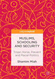 Title: Muslims, Schooling and Security: Trojan Horse, Prevent and Racial Politics, Author: Shamim Miah