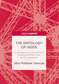 Title: The Ontology of Gods: An Account of Enchantment, Disenchantment, and Re-Enchantment, Author: Jibu Mathew George