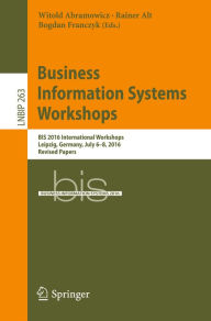 Title: Business Information Systems Workshops: BIS 2016 International Workshops, Leipzig, Germany, July 6-8, 2016, Revised Papers, Author: Witold Abramowicz