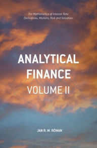 Title: Analytical Finance: Volume II: The Mathematics of Interest Rate Derivatives, Markets, Risk and Valuation, Author: Jan R. M. Röman