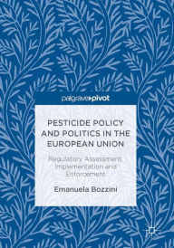 Title: Pesticide Policy and Politics in the European Union: Regulatory Assessment, Implementation and Enforcement, Author: Emanuela Bozzini