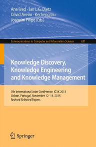 Title: Knowledge Discovery, Knowledge Engineering and Knowledge Management: 7th International Joint Conference, IC3K 2015, Lisbon, Portugal, November 12-14, 2015, Revised Selected Papers, Author: Ana Fred