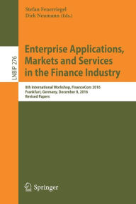 Title: Enterprise Applications, Markets and Services in the Finance Industry: 8th International Workshop, FinanceCom 2016, Frankfurt, Germany, December 8, 2016, Revised Papers, Author: Stefan Feuerriegel