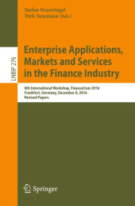 Title: Enterprise Applications, Markets and Services in the Finance Industry: 8th International Workshop, FinanceCom 2016, Frankfurt, Germany, December 8, 2016, Revised Papers, Author: Stefan Feuerriegel