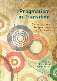 Title: Pragmatism in Transition: Contemporary Perspectives on C.I. Lewis, Author: Peter Olen