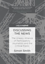 Title: Discussing the News: The Uneasy Alliance of Participatory Journalists and the Critical Public, Author: Simon Smith