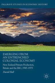 Title: Emerging from an Entrenched Colonial Economy: New Zealand Primary Production, Britain and the EEC, 1945 - 1975, Author: David Hall