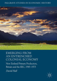 Title: Emerging from an Entrenched Colonial Economy: New Zealand Primary Production, Britain and the EEC, 1945 - 1975, Author: David Hall