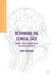 Title: Rethinking the Clinical Gaze: Patient-centred Innovation in Paediatric Neurology, Author: John Gardner