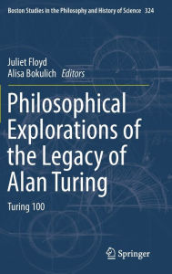 Title: Philosophical Explorations of the Legacy of Alan Turing: Turing 100, Author: Juliet Floyd