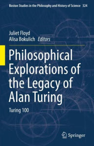 Title: Philosophical Explorations of the Legacy of Alan Turing: Turing 100, Author: Juliet Floyd