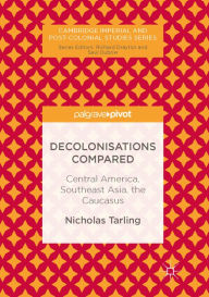 Title: Decolonisations Compared: Central America, Southeast Asia, the Caucasus, Author: Nicholas Tarling