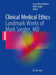 Title: Clinical Medical Ethics: Landmark Works of Mark Siegler, MD, Author: Laura Weiss Roberts