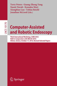 Title: Computer-Assisted and Robotic Endoscopy: Third International Workshop, CARE 2016, Held in Conjunction with MICCAI 2016, Athens, Greece, October 17, 2016, Revised Selected Papers, Author: Terry Peters