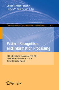 Title: Pattern Recognition and Information Processing: 13th International Conference, PRIP 2016, Minsk, Belarus, October 3-5, 2016, Revised Selected Papers, Author: Viktor V. Krasnoproshin