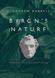 Title: Byron's Nature: A Romantic Vision of Cultural Ecology, Author: J. Andrew Hubbell