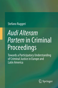 Title: Audi Alteram Partem in Criminal Proceedings: Towards a Participatory Understanding of Criminal Justice in Europe and Latin America, Author: Stefano Ruggeri