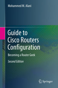 Title: Guide to Cisco Routers Configuration: Becoming a Router Geek, Author: Mohammed M. Alani