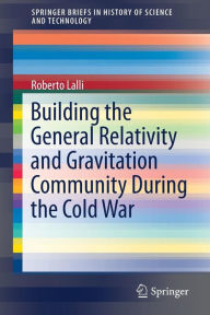 Title: Building the General Relativity and Gravitation Community During the Cold War, Author: Roberto Lalli