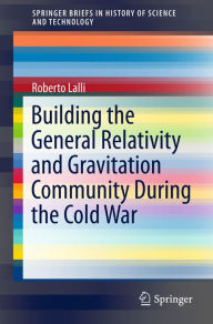 Title: Building the General Relativity and Gravitation Community During the Cold War, Author: Roberto Lalli