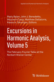 Title: Excursions in Harmonic Analysis, Volume 5: The February Fourier Talks at the Norbert Wiener Center, Author: Radu Balan