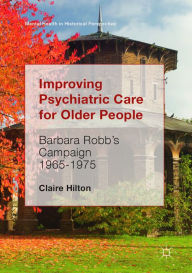 Title: Improving Psychiatric Care for Older People: Barbara Robb's Campaign 1965-1975, Author: Claire Hilton