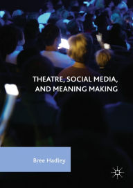 Title: Theatre, Social Media, and Meaning Making, Author: Bree Hadley